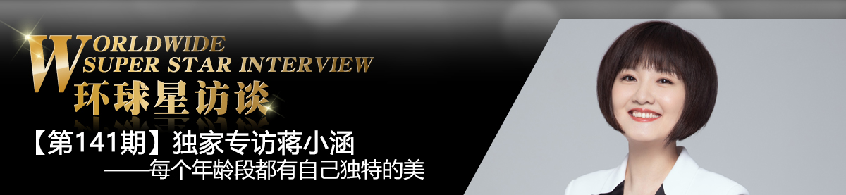 【第141期】环球星访谈·蒋小涵:每个年龄段都有自己独特的美_fororder_环球星访谈banner-编辑用图-蒋小涵0608